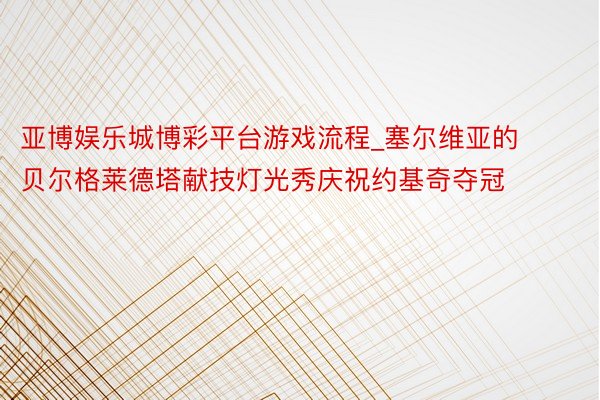 亚博娱乐城博彩平台游戏流程_塞尔维亚的贝尔格莱德塔献技灯光秀庆祝约基奇夺冠