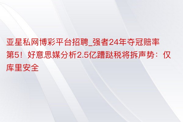 亚星私网博彩平台招聘_强者24年夺冠赔率第5！好意思媒分析2.5亿蹧跶税将拆声势：仅库里安全