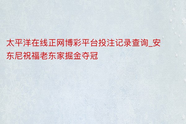 太平洋在线正网博彩平台投注记录查询_安东尼祝福老东家掘金夺冠