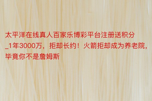 太平洋在线真人百家乐博彩平台注册送积分_1年3000万，拒却长约！火箭拒却成为养老院，毕竟你不是詹姆