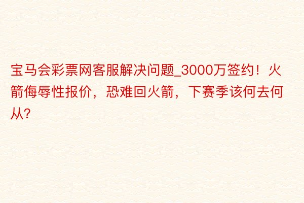 宝马会彩票网客服解决问题_3000万签约！火箭侮辱性报价，恐难回火箭，下赛季该何去何从？