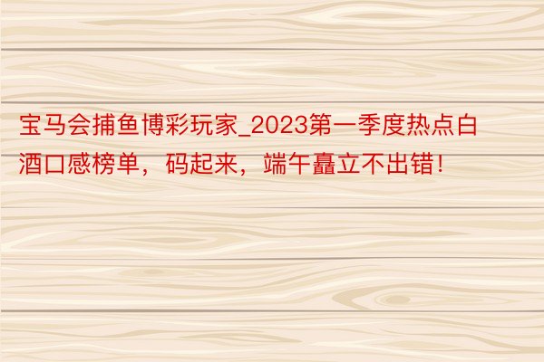宝马会捕鱼博彩玩家_2023第一季度热点白酒口感榜单，码起来，端午矗立不出错！