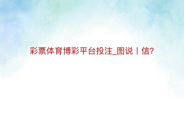 彩票体育博彩平台投注_图说丨信？
