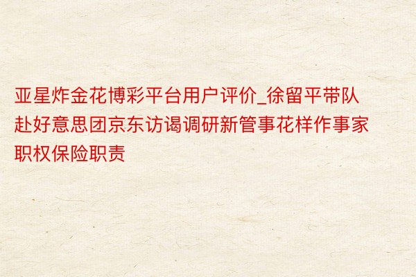 亚星炸金花博彩平台用户评价_徐留平带队赴好意思团京东访谒调研新管事花样作事家职权保险职责