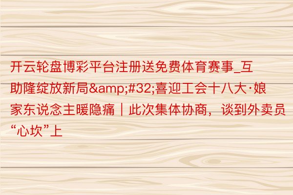 开云轮盘博彩平台注册送免费体育赛事_互助隆绽放新局&#32;喜迎工会十八大·娘家东说念主暖隐
