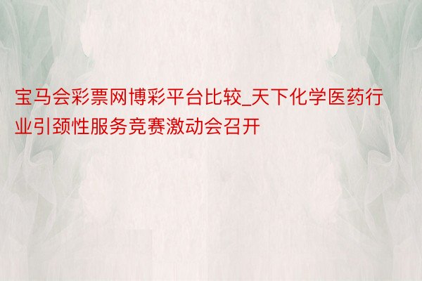宝马会彩票网博彩平台比较_天下化学医药行业引颈性服务竞赛激动会召开