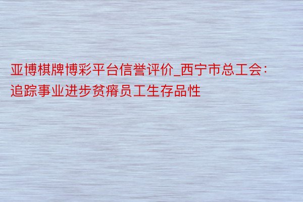 亚博棋牌博彩平台信誉评价_西宁市总工会：追踪事业进步贫瘠员工生存品性
