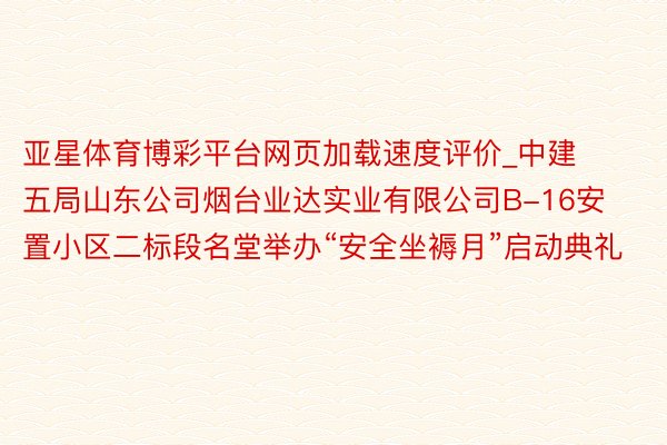 亚星体育博彩平台网页加载速度评价_中建五局山东公司烟台业达实业有限公司B-16安置小区二标段名堂举办