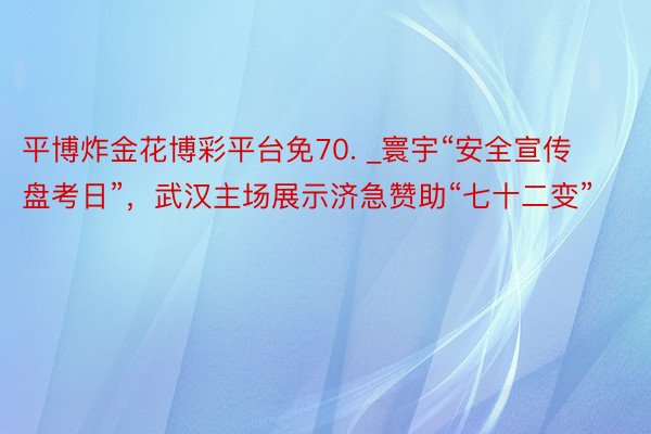 平博炸金花博彩平台免70. _寰宇“安全宣传盘考日”，武汉主场展示济急赞助“七十二变”