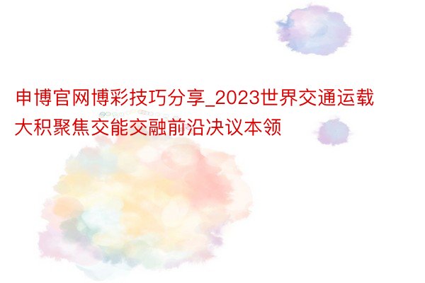 申博官网博彩技巧分享_2023世界交通运载大积聚焦交能交融前沿决议本领