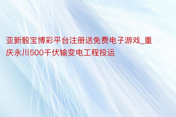 亚新骰宝博彩平台注册送免费电子游戏_重庆永川500千伏输变电工程投运
