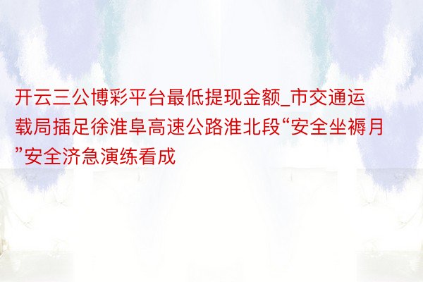 开云三公博彩平台最低提现金额_市交通运载局插足徐淮阜高速公路淮北段“安全坐褥月”安全济急演练看成